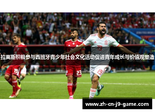 拉莫斯积极参与西班牙青少年社会文化活动促进青年成长与价值观塑造