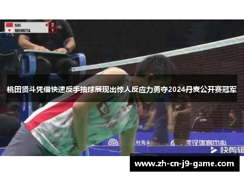 桃田贤斗凭借快速反手抽球展现出惊人反应力勇夺2024丹麦公开赛冠军