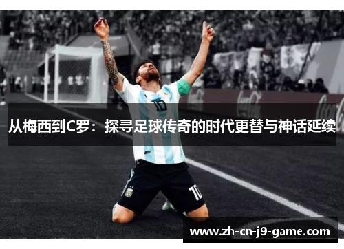 从梅西到C罗：探寻足球传奇的时代更替与神话延续