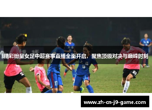 精彩纷呈女足中超赛事直播全面开启，聚焦顶级对决与巅峰时刻