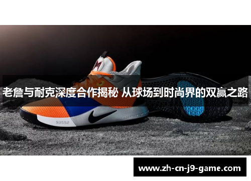 老詹与耐克深度合作揭秘 从球场到时尚界的双赢之路