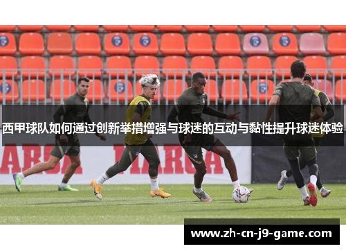 西甲球队如何通过创新举措增强与球迷的互动与黏性提升球迷体验