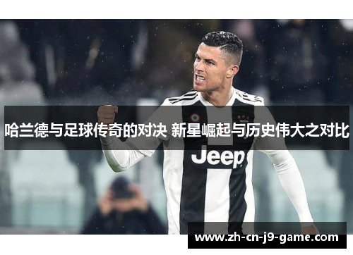 哈兰德与足球传奇的对决 新星崛起与历史伟大之对比