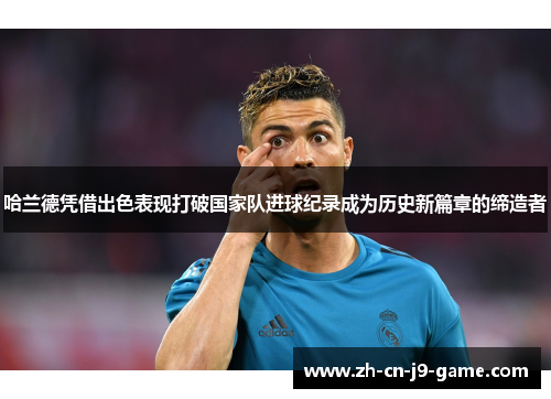 哈兰德凭借出色表现打破国家队进球纪录成为历史新篇章的缔造者