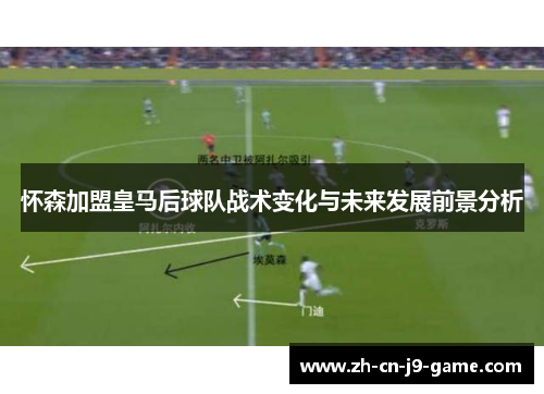 怀森加盟皇马后球队战术变化与未来发展前景分析