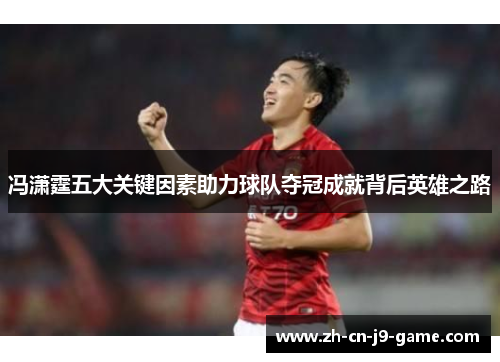 冯潇霆五大关键因素助力球队夺冠成就背后英雄之路