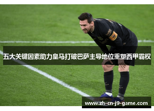 五大关键因素助力皇马打破巴萨主导地位重塑西甲霸权