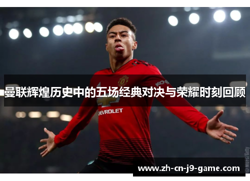 曼联辉煌历史中的五场经典对决与荣耀时刻回顾