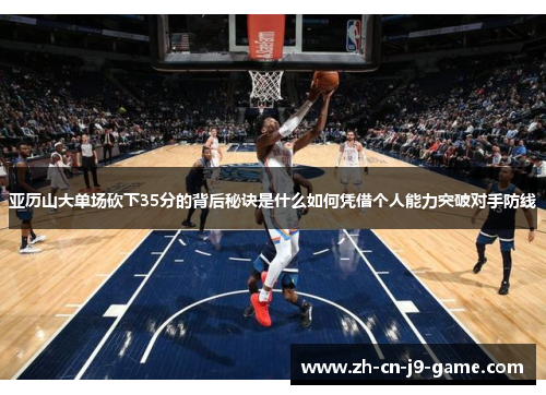 亚历山大单场砍下35分的背后秘诀是什么如何凭借个人能力突破对手防线