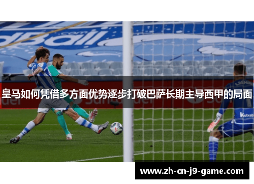 皇马如何凭借多方面优势逐步打破巴萨长期主导西甲的局面