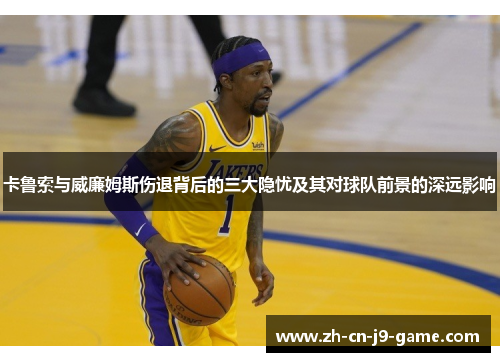 卡鲁索与威廉姆斯伤退背后的三大隐忧及其对球队前景的深远影响