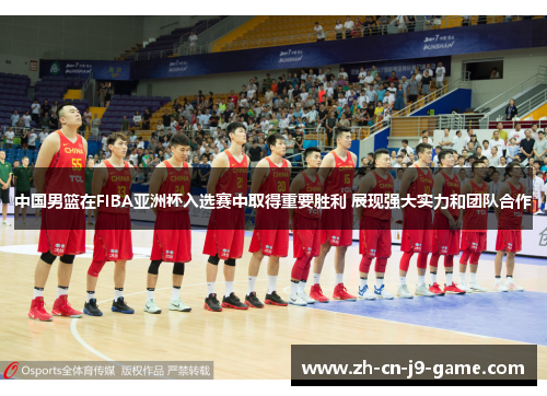 中国男篮在FIBA亚洲杯入选赛中取得重要胜利 展现强大实力和团队合作