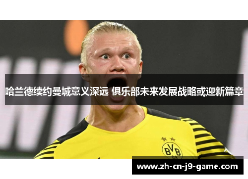哈兰德续约曼城意义深远 俱乐部未来发展战略或迎新篇章