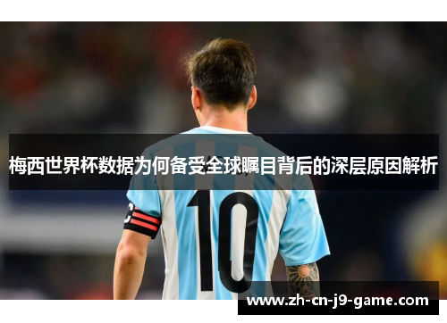 梅西世界杯数据为何备受全球瞩目背后的深层原因解析