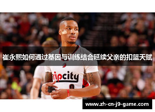 崔永熙如何通过基因与训练结合延续父亲的扣篮天赋