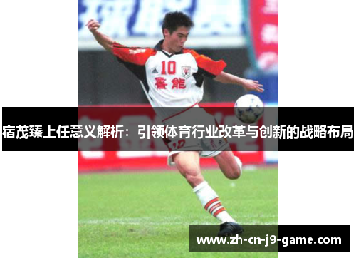 宿茂臻上任意义解析：引领体育行业改革与创新的战略布局