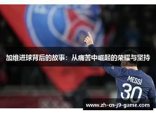 加维进球背后的故事：从痛苦中崛起的荣耀与坚持