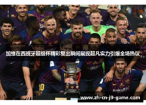 加维在西班牙超级杯精彩复出瞬间展现超凡实力引爆全场热议
