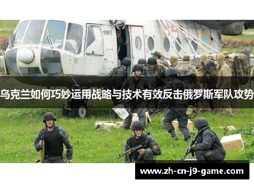 乌克兰如何巧妙运用战略与技术有效反击俄罗斯军队攻势