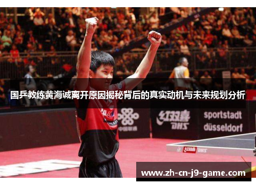 国乒教练黄海诚离开原因揭秘背后的真实动机与未来规划分析