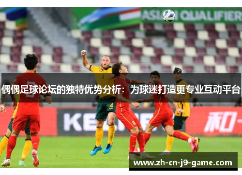 偶偶足球论坛的独特优势分析：为球迷打造更专业互动平台