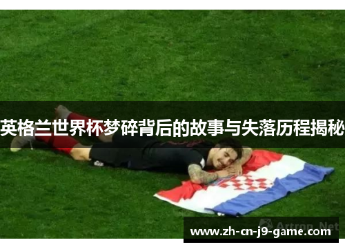英格兰世界杯梦碎背后的故事与失落历程揭秘