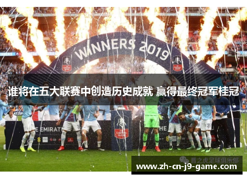 谁将在五大联赛中创造历史成就 赢得最终冠军桂冠