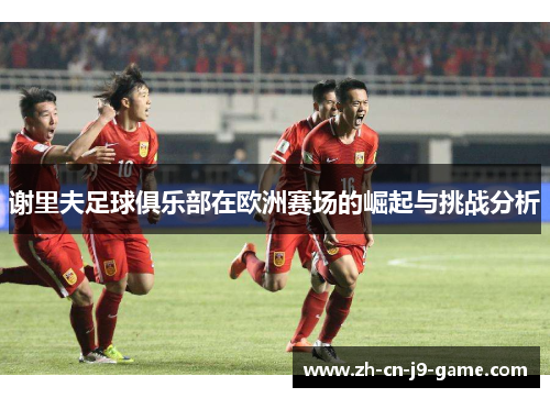 谢里夫足球俱乐部在欧洲赛场的崛起与挑战分析