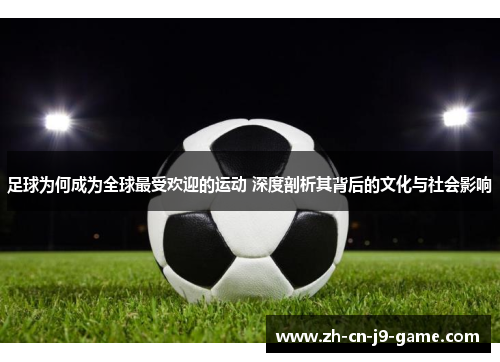足球为何成为全球最受欢迎的运动 深度剖析其背后的文化与社会影响