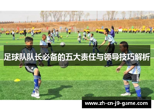 足球队队长必备的五大责任与领导技巧解析 足球队队长必备的五大责任与领导技巧解析