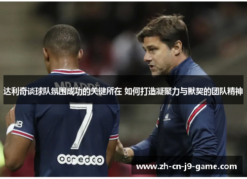 达利奇谈球队氛围成功的关键所在 如何打造凝聚力与默契的团队精神 达利奇谈球队氛围成功的关键所在 如何打造凝聚力与默契的团队精神
