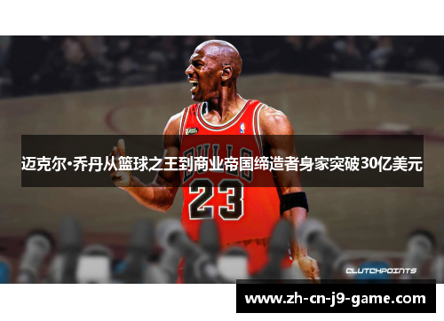 迈克尔·乔丹从篮球之王到商业帝国缔造者身家突破30亿美元