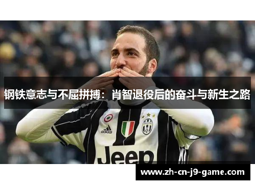 钢铁意志与不屈拼搏:肖智退役后的奋斗与新生之路 钢铁意志与不屈拼搏:肖智退役后的奋斗与新生之路