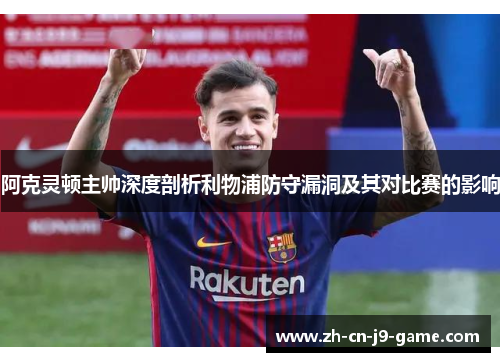 阿克灵顿主帅深度剖析利物浦防守漏洞及其对比赛的影响 阿克灵顿主帅深度剖析利物浦防守漏洞及其对比赛的影响