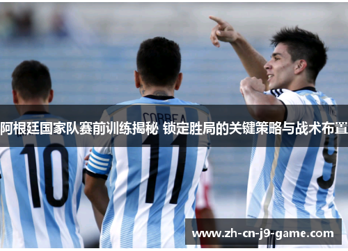 阿根廷国家队赛前训练揭秘 锁定胜局的关键策略与战术布置 阿根廷国家队赛前训练揭秘 锁定胜局的关键策略与战术布置