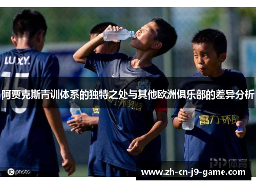阿贾克斯青训体系的独特之处与其他欧洲俱乐部的差异分析 阿贾克斯青训体系的独特之处与其他欧洲俱乐部的差异分析