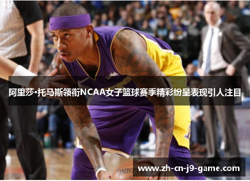 阿里莎·托马斯领衔NCAA女子篮球赛季精彩纷呈表现引人注目 阿里莎·托马斯领衔NCAA女子篮球赛季精彩纷呈表现引人注目