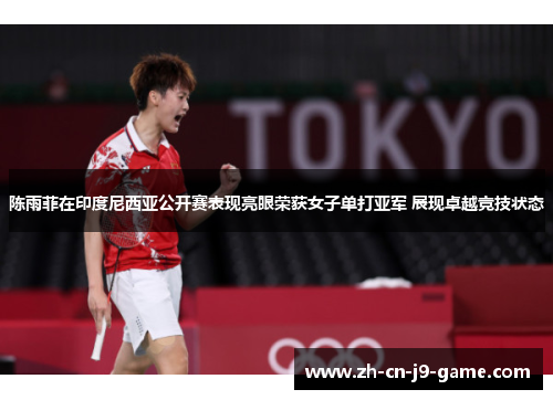陈雨菲在印度尼西亚公开赛表现亮眼荣获女子单打亚军 展现卓越竞技状态 陈雨菲在印度尼西亚公开赛表现亮眼荣获女子单打亚军 展现卓越竞技状态