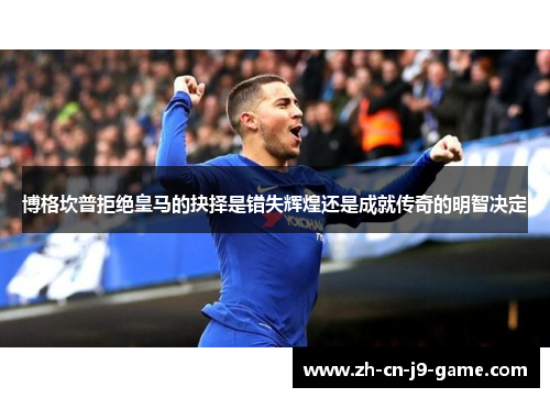 博格坎普拒绝皇马的抉择是错失辉煌还是成就传奇的明智决定