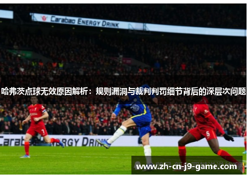 哈弗茨点球无效原因解析:规则漏洞与裁判判罚细节背后的深层次问题 哈弗茨点球无效原因解析:规则漏洞与裁判判罚细节背后的深层次问题