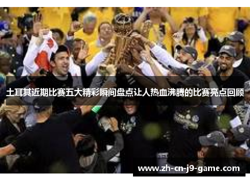 土耳其近期比赛五大精彩瞬间盘点让人热血沸腾的比赛亮点回顾