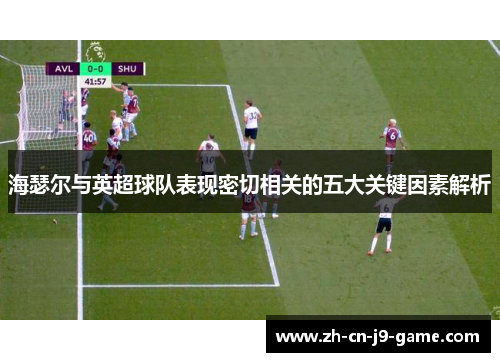 海瑟尔与英超球队表现密切相关的五大关键因素解析 海瑟尔与英超球队表现密切相关的五大关键因素解析