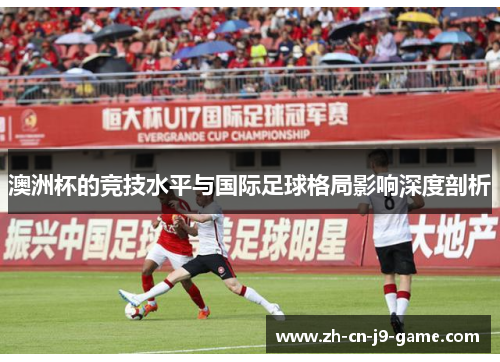澳洲杯的竞技水平与国际足球格局影响深度剖析 澳洲杯的竞技水平与国际足球格局影响深度剖析