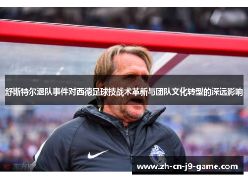 舒斯特尔退队事件对西德足球技战术革新与团队文化转型的深远影响 舒斯特尔退队事件对西德足球技战术革新与团队文化转型的深远影响