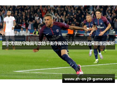 里尔凭借防守稳固与攻防平衡夺得2021法甲冠军的背后原因解析