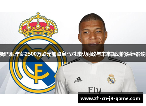 姆巴佩年薪2500万欧元加盟皇马对球队财政与未来规划的深远影响
