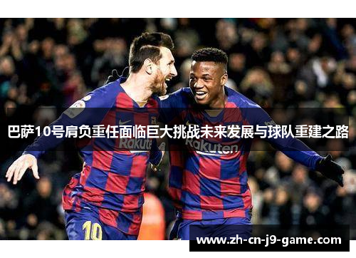 巴萨10号肩负重任面临巨大挑战未来发展与球队重建之路