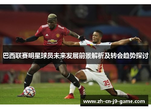 巴西联赛明星球员未来发展前景解析及转会趋势探讨