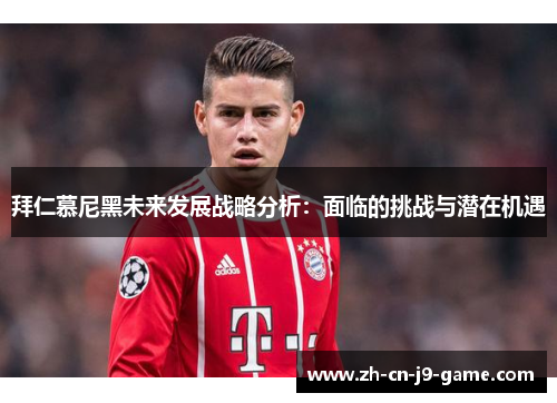 拜仁慕尼黑未来发展战略分析:面临的挑战与潜在机遇 拜仁慕尼黑未来发展战略分析:面临的挑战与潜在机遇