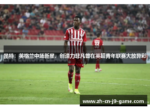 昆特：英格兰中场新星，创造力非凡曾在英超青年联赛大放异彩